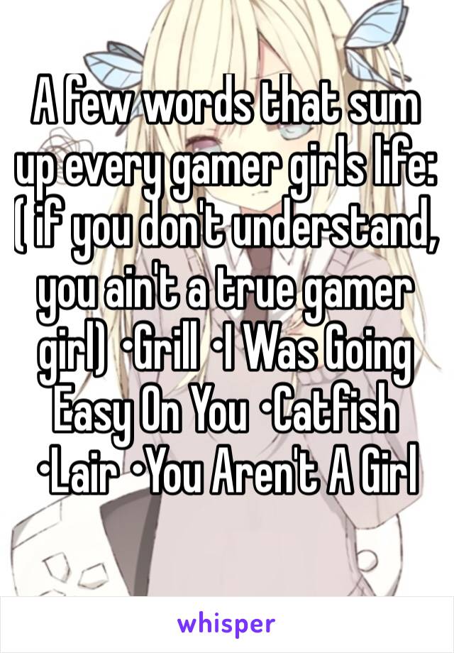 A few words that sum up every gamer girls life: ( if you don't understand, you ain't a true gamer girl) •Grill •I Was Going Easy On You •Catfish •Lair •You Aren't A Girl