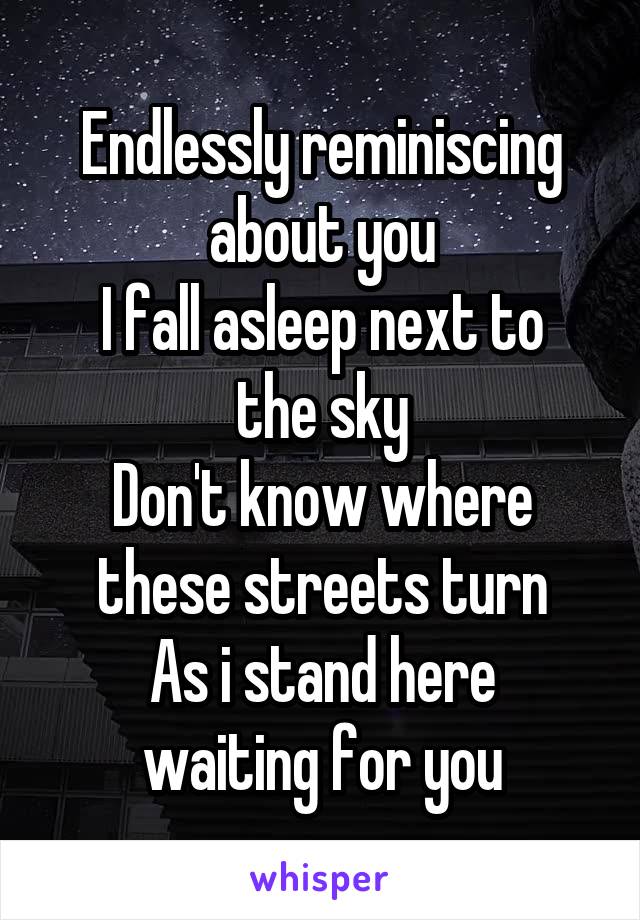 Endlessly reminiscing about you
I fall asleep next to the sky
Don't know where these streets turn
As i stand here waiting for you