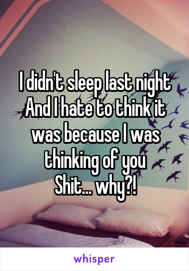 I didn't sleep last night
And I hate to think it was because I was thinking of you
Shit... why?!