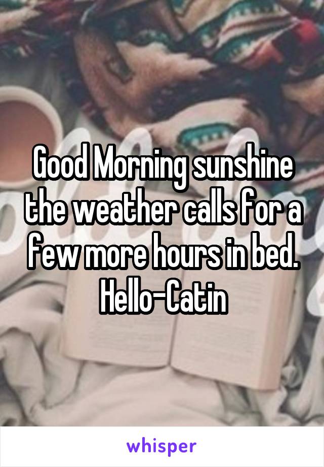 Good Morning sunshine the weather calls for a few more hours in bed. Hello-Catin