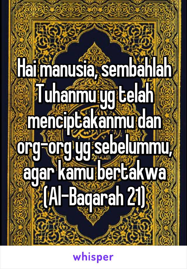 Hai manusia, sembahlah Tuhanmu yg telah menciptakanmu dan org-org yg sebelummu, agar kamu bertakwa (Al-Baqarah 21)