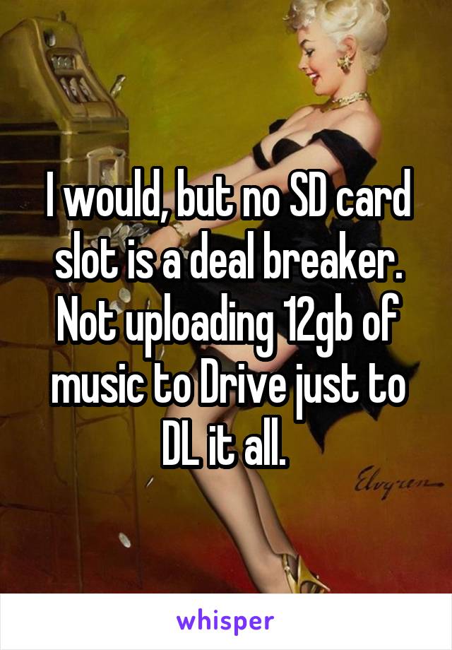 I would, but no SD card slot is a deal breaker. Not uploading 12gb of music to Drive just to DL it all. 