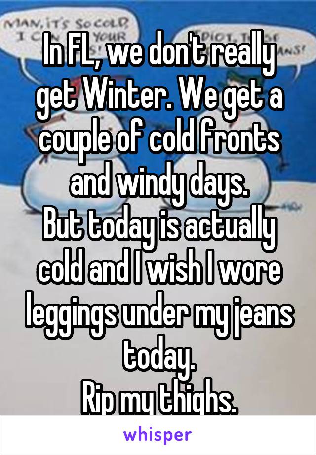 In FL, we don't really get Winter. We get a couple of cold fronts and windy days.
But today is actually cold and I wish I wore leggings under my jeans today.
Rip my thighs.