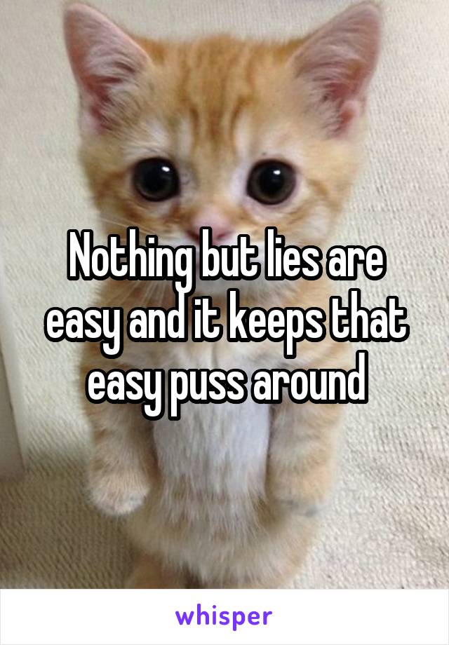 Nothing but lies are easy and it keeps that easy puss around