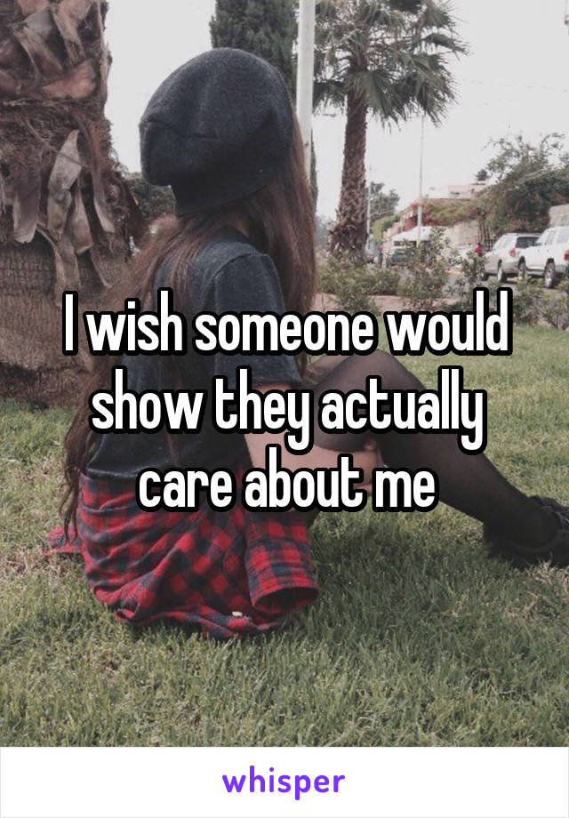 I wish someone would show they actually care about me