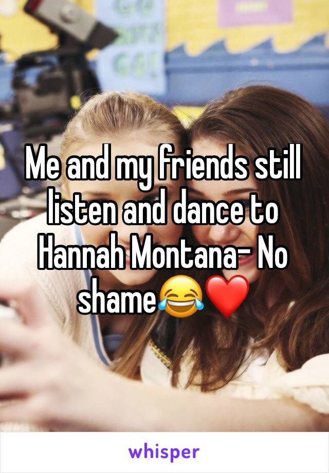 Me and my friends still listen and dance to Hannah Montana- No shame😂❤