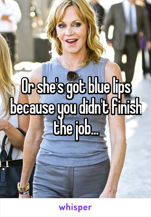 Or she's got blue lips because you didn't finish the job...