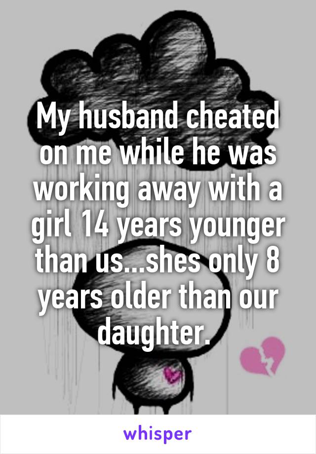 My husband cheated on me while he was working away with a girl 14 years younger than us...shes only 8 years older than our daughter. 