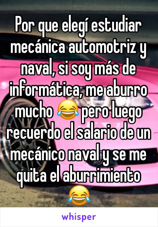 Por que elegí estudiar mecánica automotriz y naval, si soy más de informática, me aburro mucho 😂 pero luego recuerdo el salario de un mecánico naval y se me quita el aburrimiento 😂