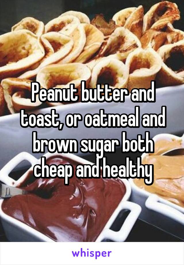 Peanut butter and toast, or oatmeal and brown sugar both cheap and healthy