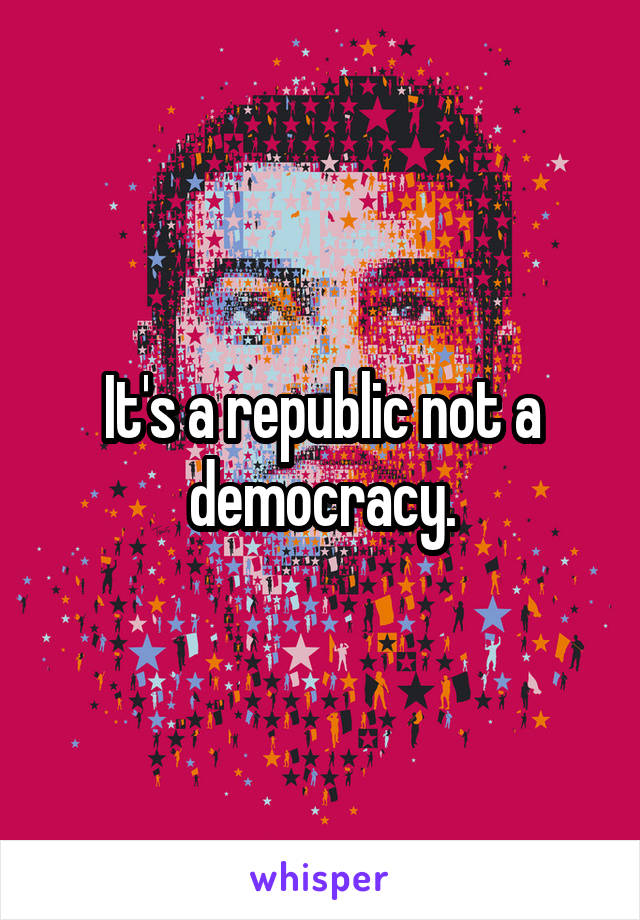 It's a republic not a democracy.