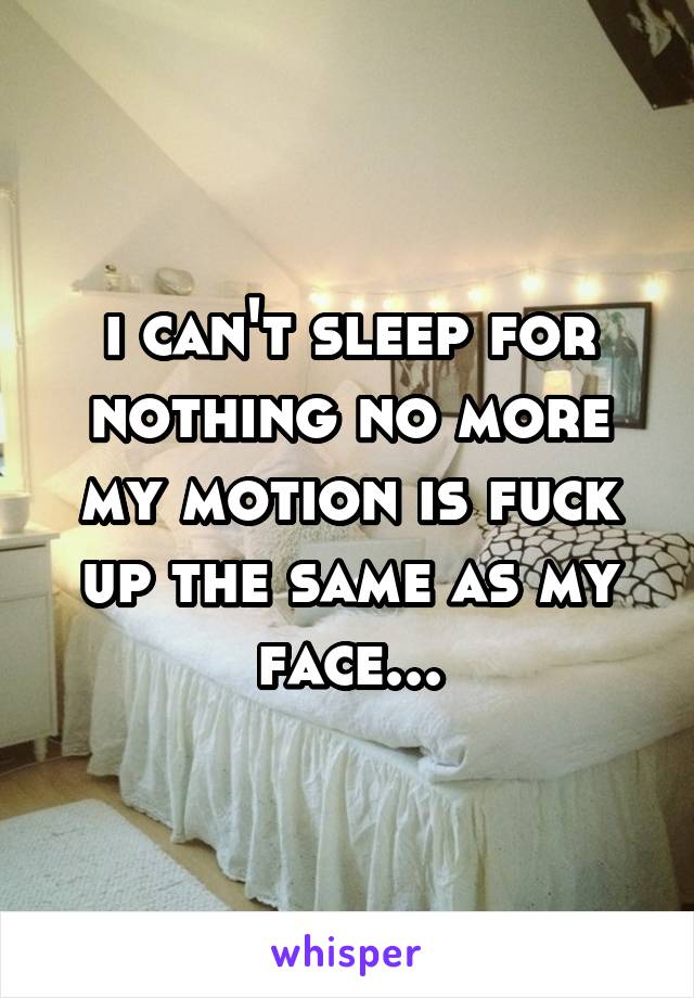 i can't sleep for nothing no more my motion is fuck up the same as my face...