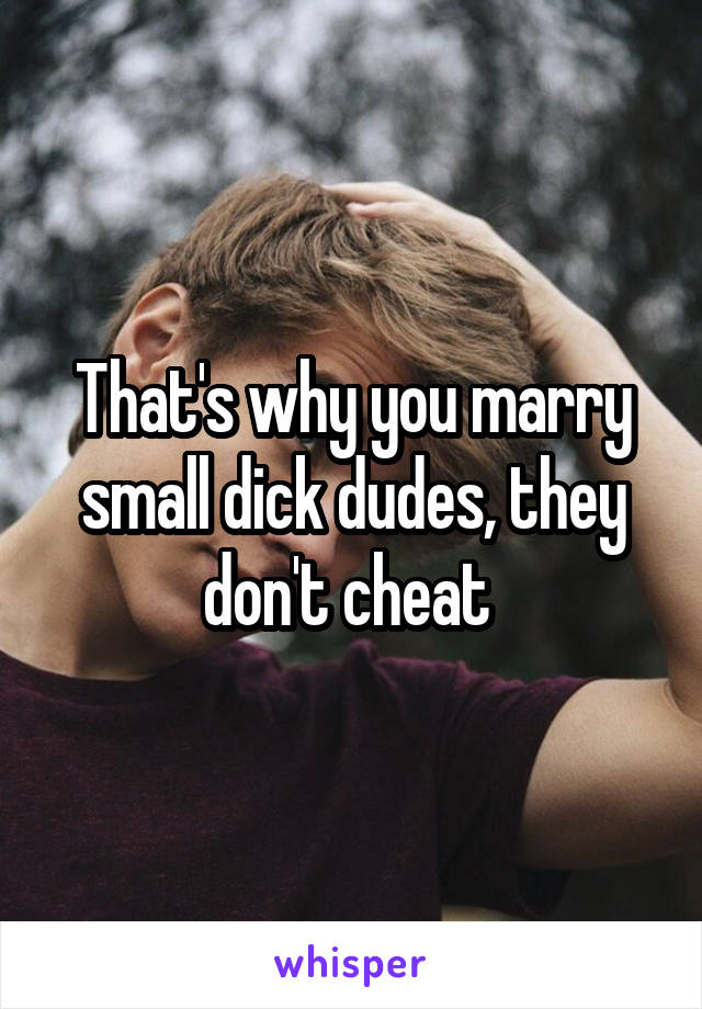 That's why you marry small dick dudes, they don't cheat 