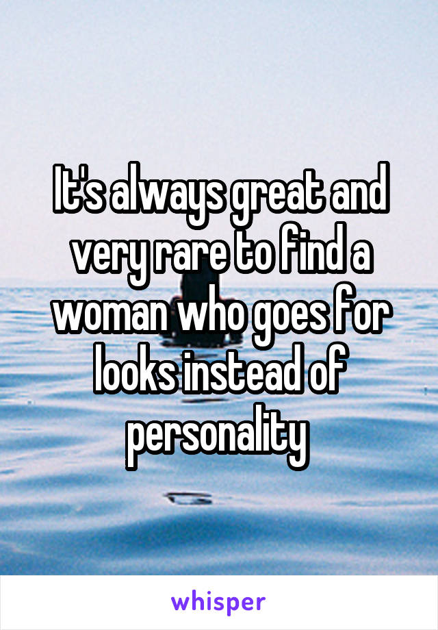 It's always great and very rare to find a woman who goes for looks instead of personality 