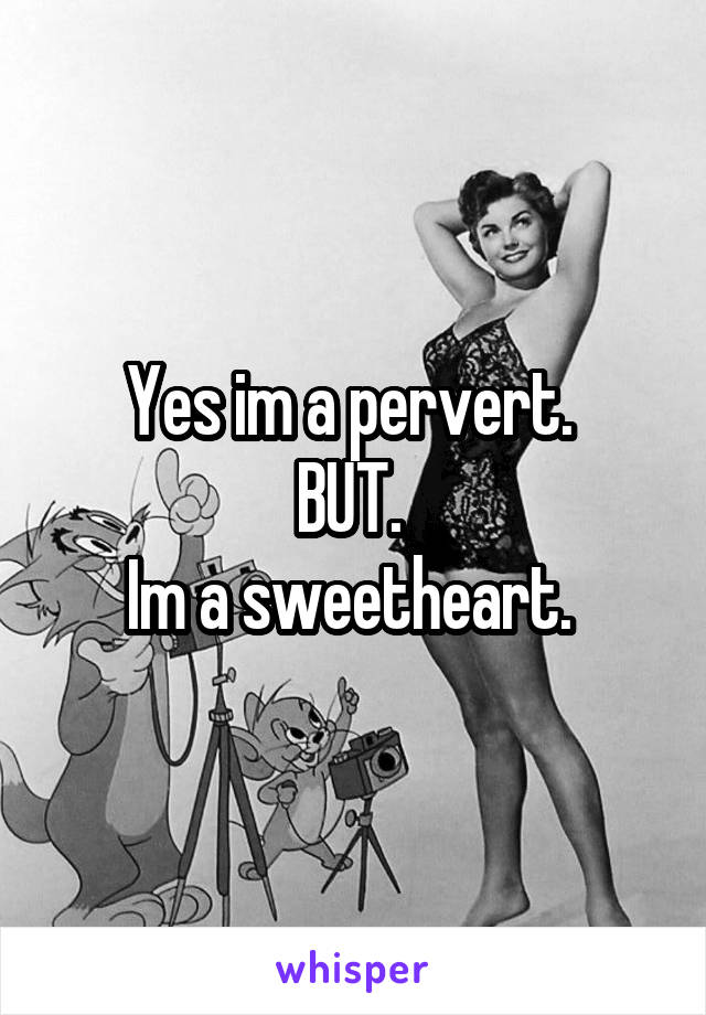 Yes im a pervert. 
BUT. 
Im a sweetheart. 