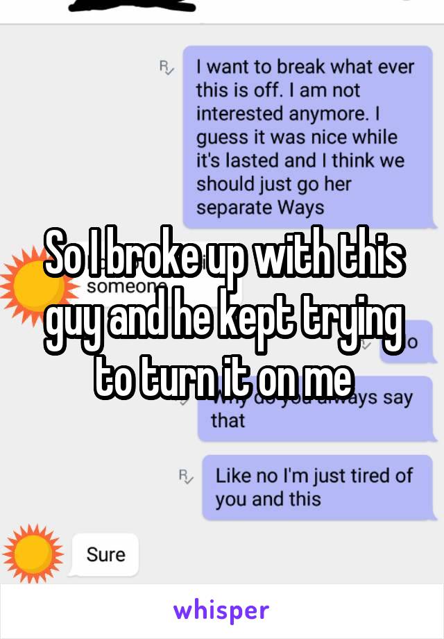 So I broke up with this guy and he kept trying to turn it on me