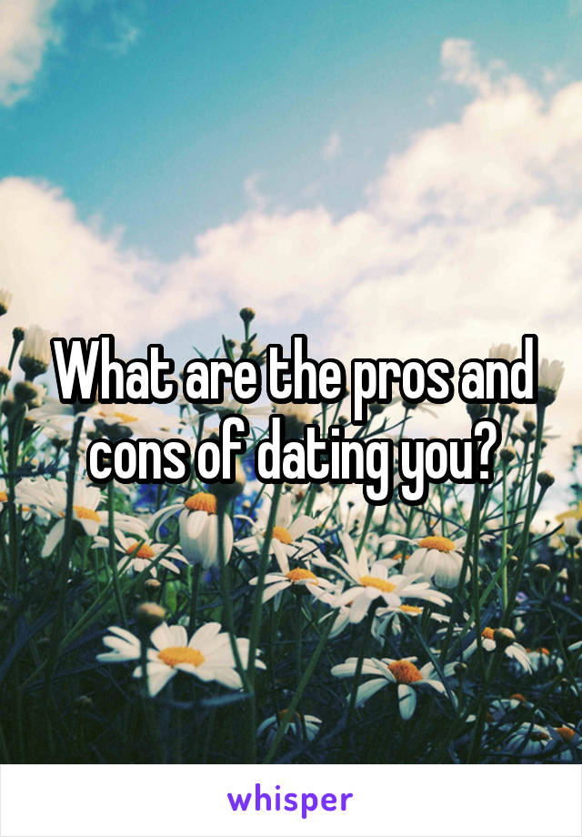 What are the pros and cons of dating you?