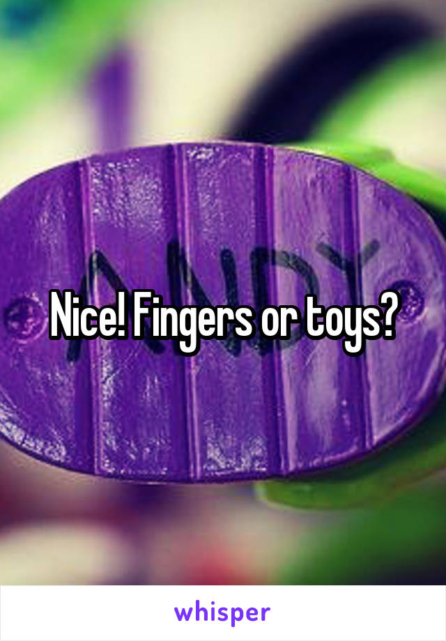 Nice! Fingers or toys?