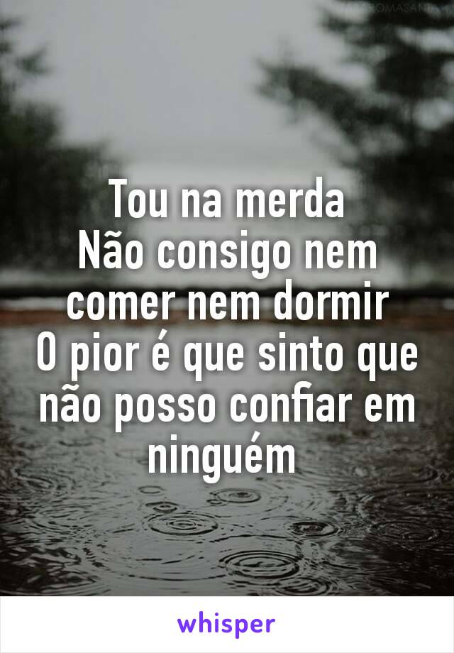 Tou na merda
Não consigo nem comer nem dormir
O pior é que sinto que não posso confiar em ninguém 