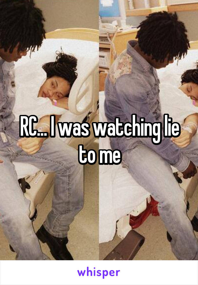 RC... I was watching lie to me