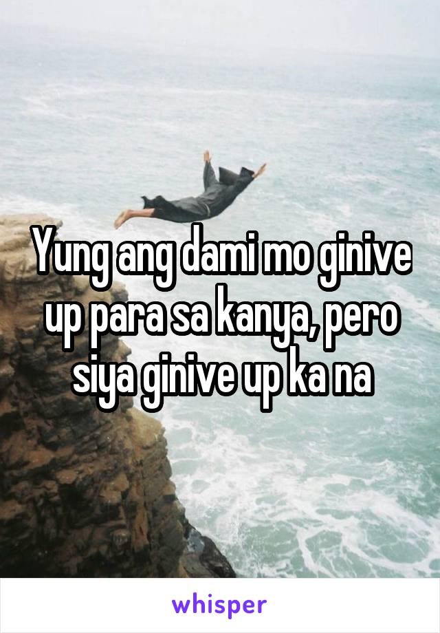 Yung ang dami mo ginive up para sa kanya, pero siya ginive up ka na