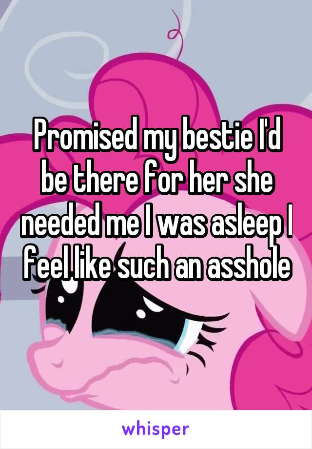 Promised my bestie I'd be there for her she needed me I was asleep I feel like such an asshole 