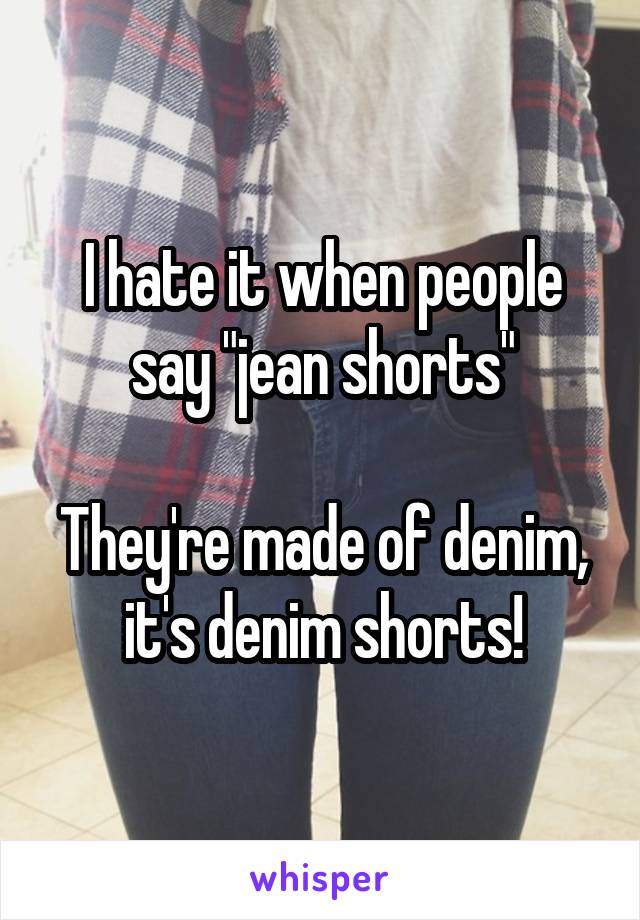 I hate it when people say "jean shorts"

They're made of denim, it's denim shorts!