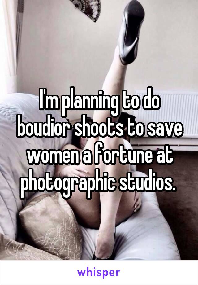 I'm planning to do boudior shoots to save women a fortune at photographic studios. 