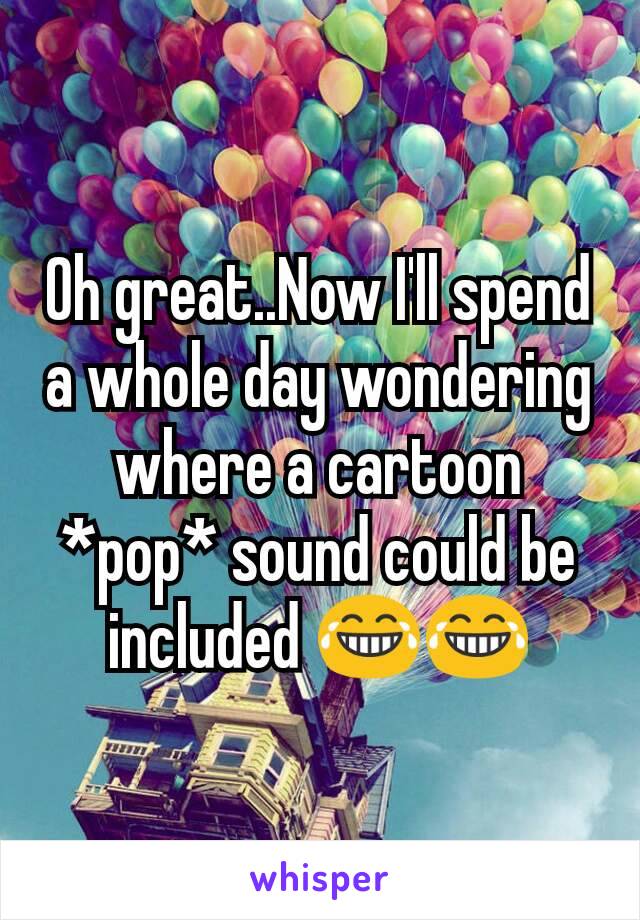 Oh great..Now I'll spend a whole day wondering where a cartoon *pop* sound could be included 😂😂