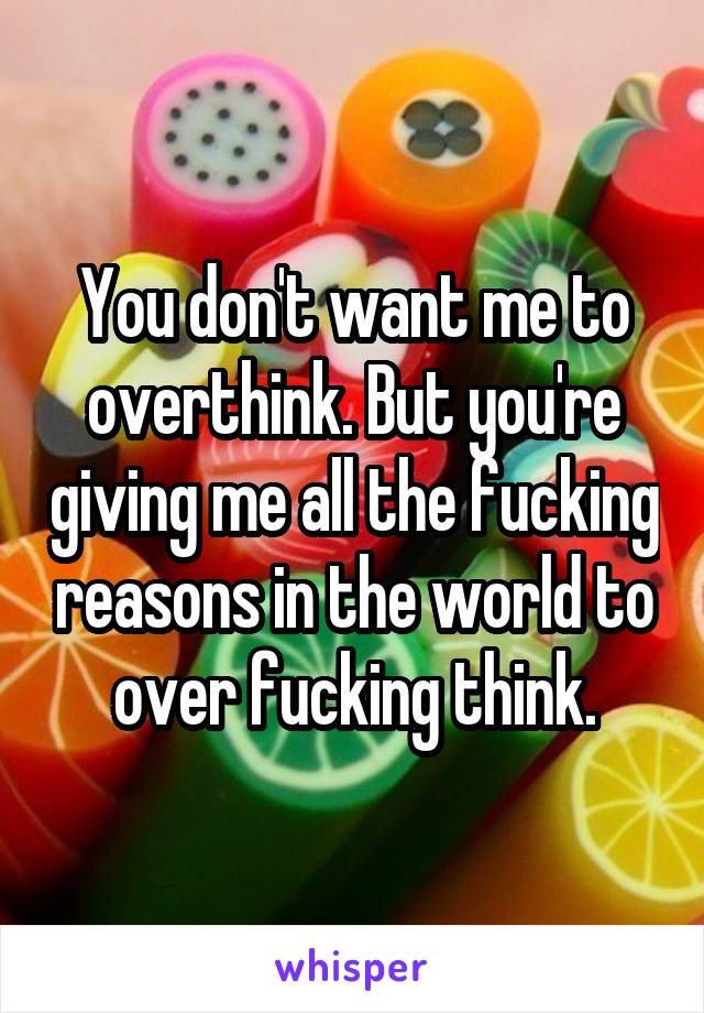 You don't want me to overthink. But you're giving me all the fucking reasons in the world to over fucking think.