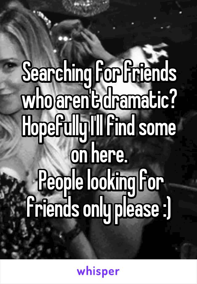 Searching for friends who aren't dramatic? Hopefully I'll find some on here.
 People looking for friends only please :)