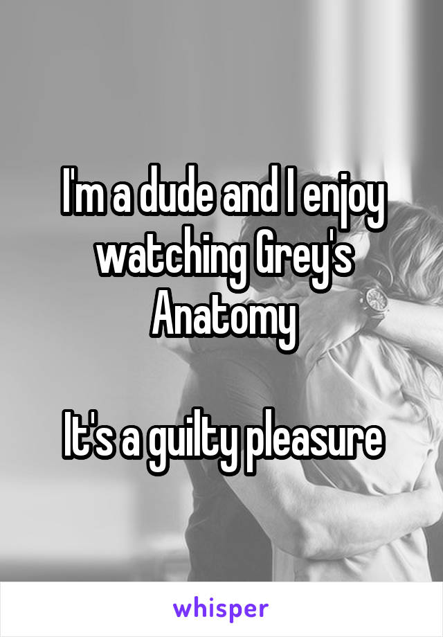 I'm a dude and I enjoy watching Grey's Anatomy

It's a guilty pleasure