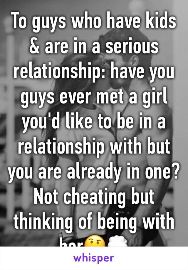 To guys who have kids & are in a serious relationship: have you guys ever met a girl you'd like to be in a relationship with but you are already in one? Not cheating but thinking of being with her🤔💭