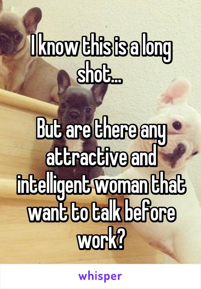 I know this is a long shot... 

But are there any attractive and intelligent woman that want to talk before work?