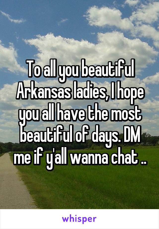 To all you beautiful Arkansas ladies, I hope you all have the most beautiful of days. DM me if y'all wanna chat ..