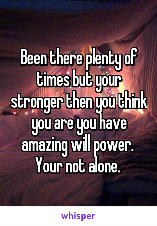 Been there plenty of times but your stronger then you think you are you have amazing will power.  Your not alone. 