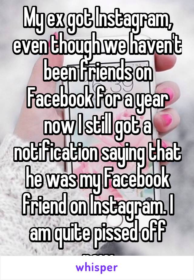 My ex got Instagram, even though we haven't been friends on Facebook for a year now I still got a notification saying that he was my Facebook friend on Instagram. I am quite pissed off now