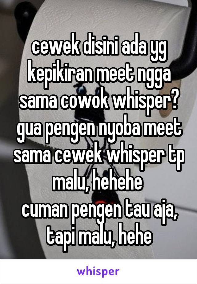 cewek disini ada yg kepikiran meet ngga sama cowok whisper? gua pengen nyoba meet sama cewek whisper tp malu, hehehe 
cuman pengen tau aja, tapi malu, hehe