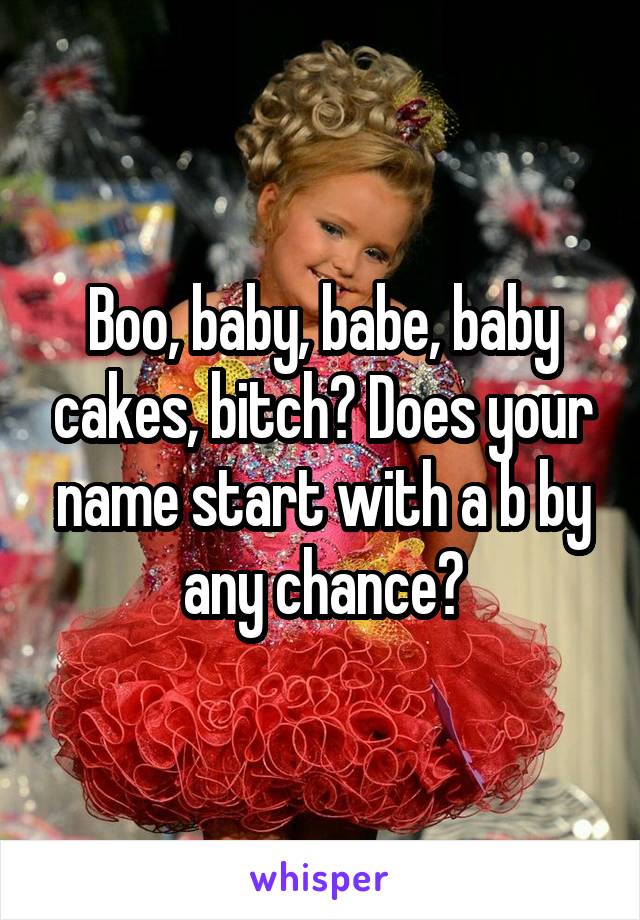 Boo, baby, babe, baby cakes, bitch? Does your name start with a b by any chance?