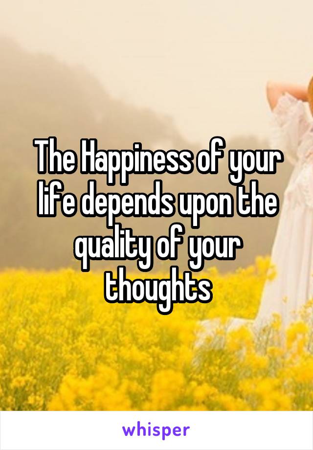 The Happiness of your life depends upon the quality of your thoughts