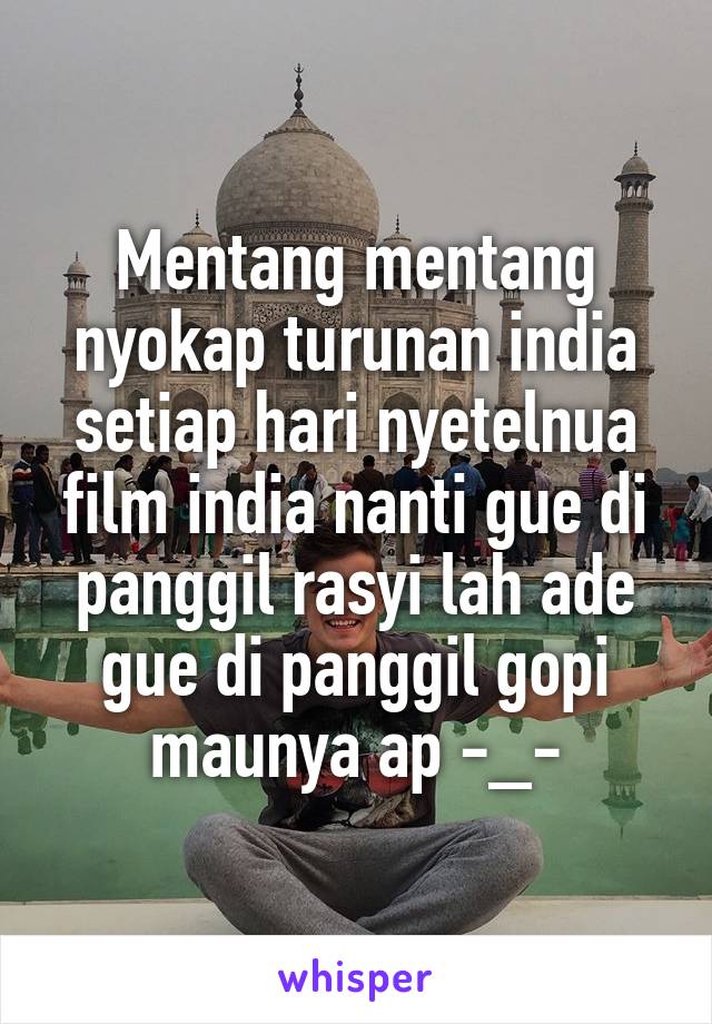 Mentang mentang nyokap turunan india setiap hari nyetelnua film india nanti gue di panggil rasyi lah ade gue di panggil gopi maunya ap -_-