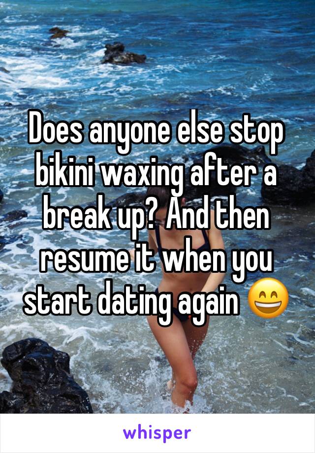 Does anyone else stop bikini waxing after a break up? And then resume it when you start dating again 😄