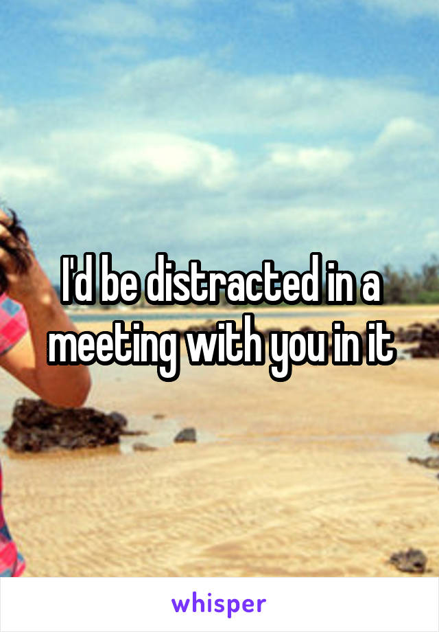 I'd be distracted in a meeting with you in it