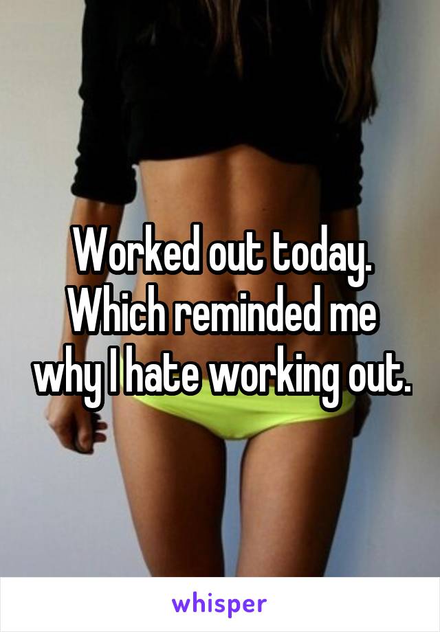 Worked out today. Which reminded me why I hate working out.