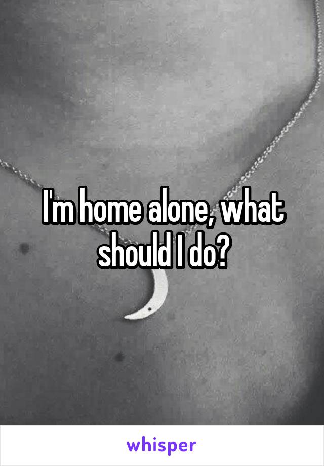 I'm home alone, what should I do?