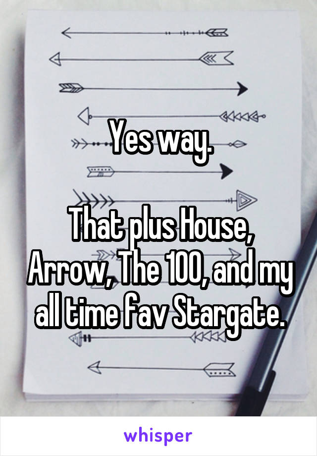 Yes way.

That plus House, Arrow, The 100, and my all time fav Stargate.