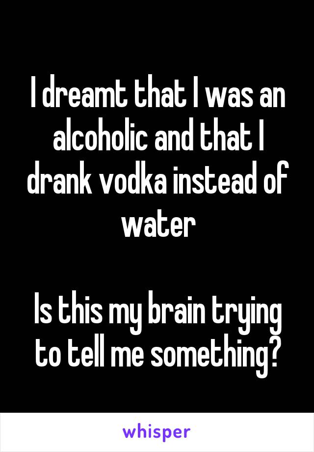 I dreamt that I was an alcoholic and that I drank vodka instead of water

Is this my brain trying to tell me something?