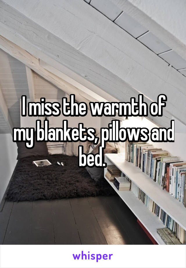 I miss the warmth of my blankets, pillows and bed. 