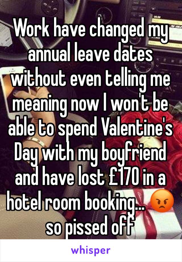 Work have changed my annual leave dates without even telling me meaning now I won't be able to spend Valentine's Day with my boyfriend and have lost £170 in a hotel room booking... 😡 so pissed off 