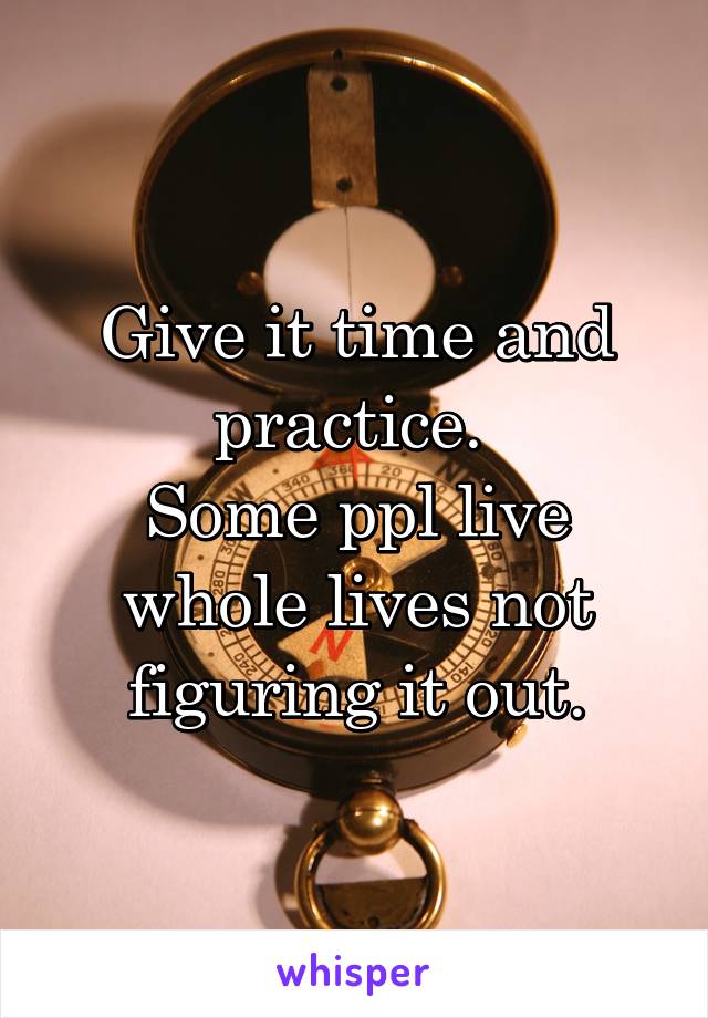 Give it time and practice. 
Some ppl live whole lives not figuring it out.